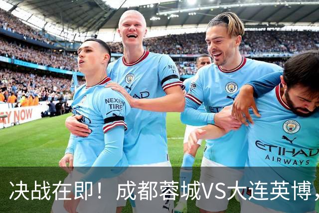 决战在即！成都蓉城VS大连英博，韦世豪缺阵，争冠之旅危机四伏
