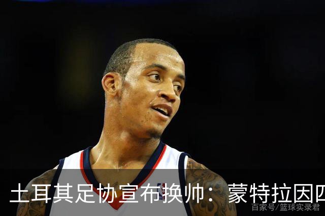 土耳其足协宣布换帅：蒙特拉因四连败被解职
