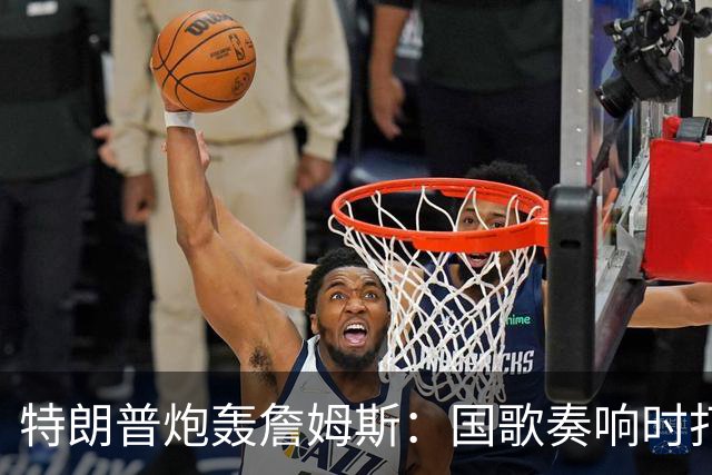 特朗普炮轰詹姆斯：国歌奏响时打高尔夫，亵渎国家尊严